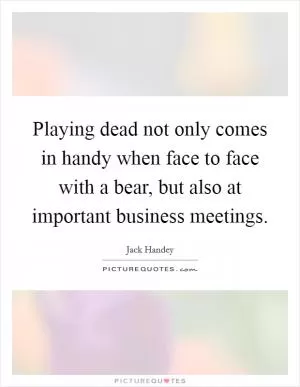 Playing dead not only comes in handy when face to face with a bear, but also at important business meetings Picture Quote #1