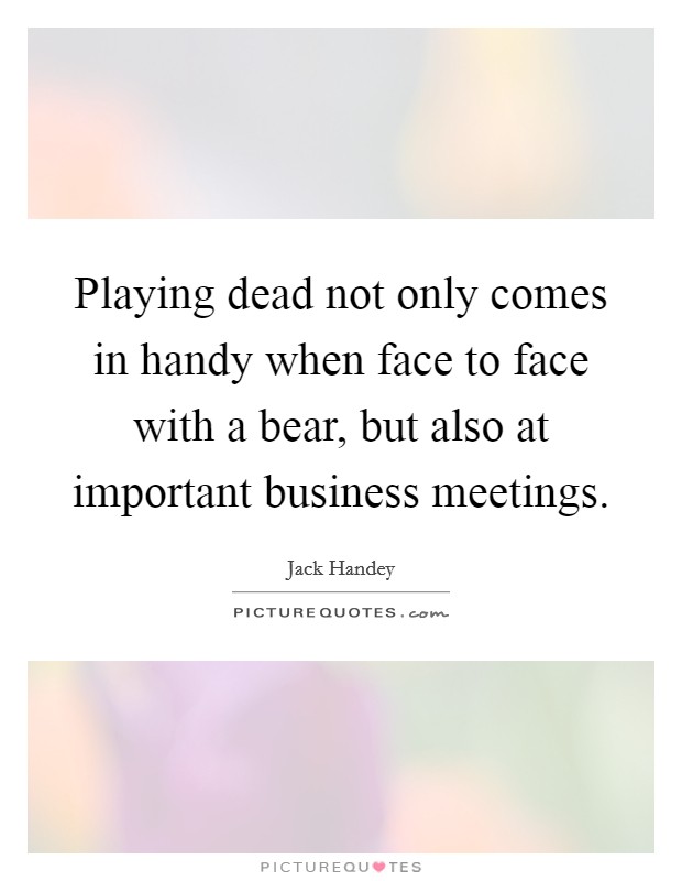Playing dead not only comes in handy when face to face with a bear, but also at important business meetings. Picture Quote #1