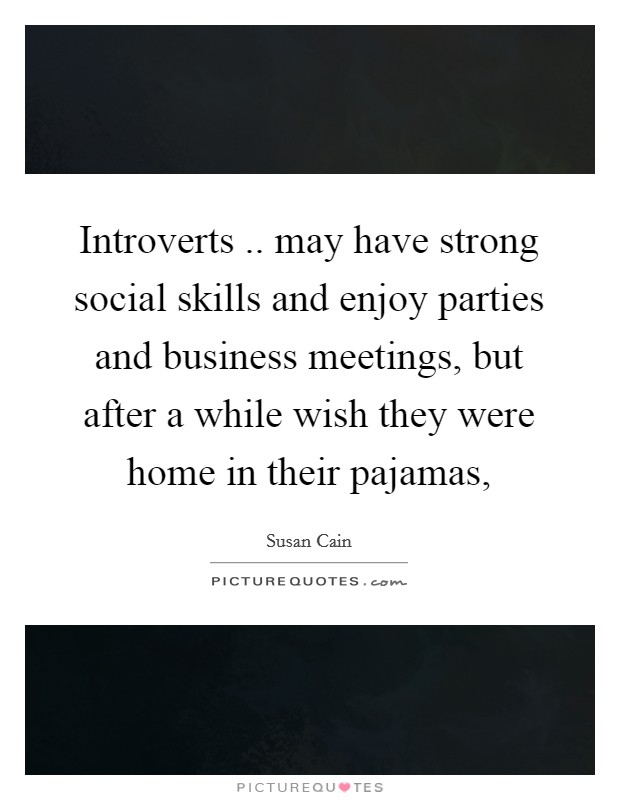 Introverts .. may have strong social skills and enjoy parties and business meetings, but after a while wish they were home in their pajamas, Picture Quote #1