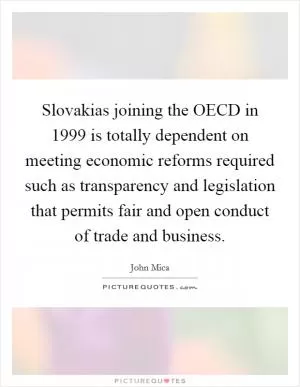Slovakias joining the OECD in 1999 is totally dependent on meeting economic reforms required such as transparency and legislation that permits fair and open conduct of trade and business Picture Quote #1