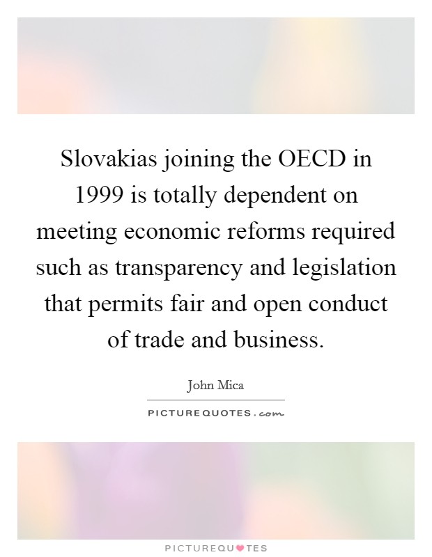 Slovakias joining the OECD in 1999 is totally dependent on meeting economic reforms required such as transparency and legislation that permits fair and open conduct of trade and business. Picture Quote #1