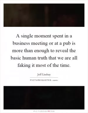 A single moment spent in a business meeting or at a pub is more than enough to reveal the basic human truth that we are all faking it most of the time Picture Quote #1