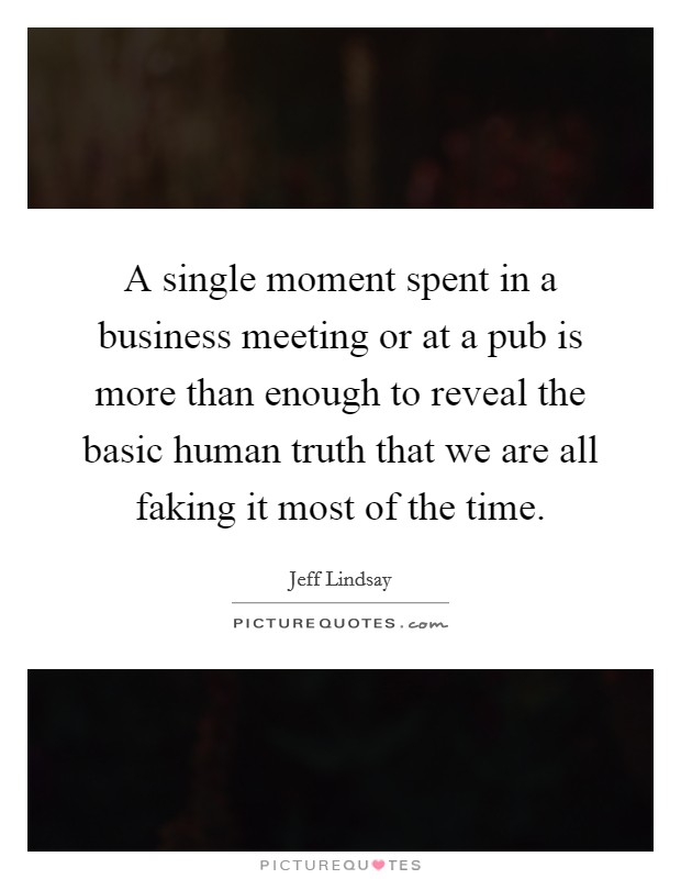 A single moment spent in a business meeting or at a pub is more than enough to reveal the basic human truth that we are all faking it most of the time. Picture Quote #1