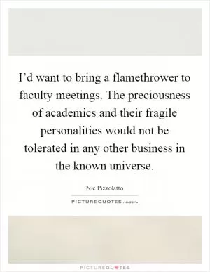I’d want to bring a flamethrower to faculty meetings. The preciousness of academics and their fragile personalities would not be tolerated in any other business in the known universe Picture Quote #1