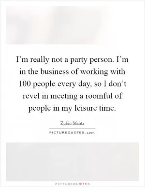 I’m really not a party person. I’m in the business of working with 100 people every day, so I don’t revel in meeting a roomful of people in my leisure time Picture Quote #1