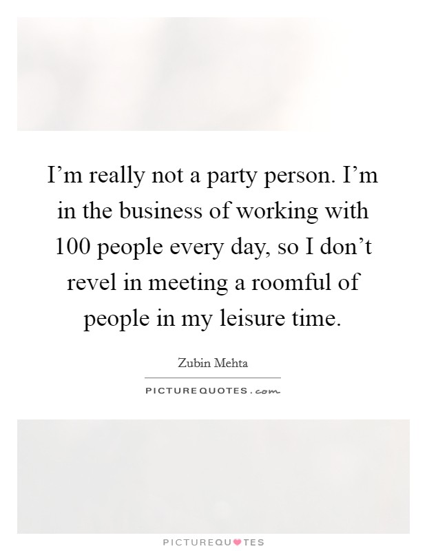 I'm really not a party person. I'm in the business of working with 100 people every day, so I don't revel in meeting a roomful of people in my leisure time. Picture Quote #1