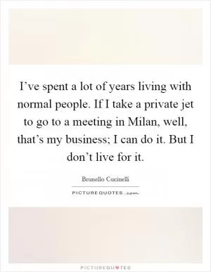 I’ve spent a lot of years living with normal people. If I take a private jet to go to a meeting in Milan, well, that’s my business; I can do it. But I don’t live for it Picture Quote #1