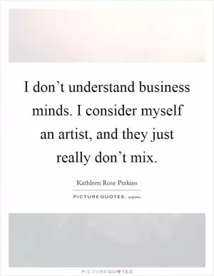 I don’t understand business minds. I consider myself an artist, and they just really don’t mix Picture Quote #1