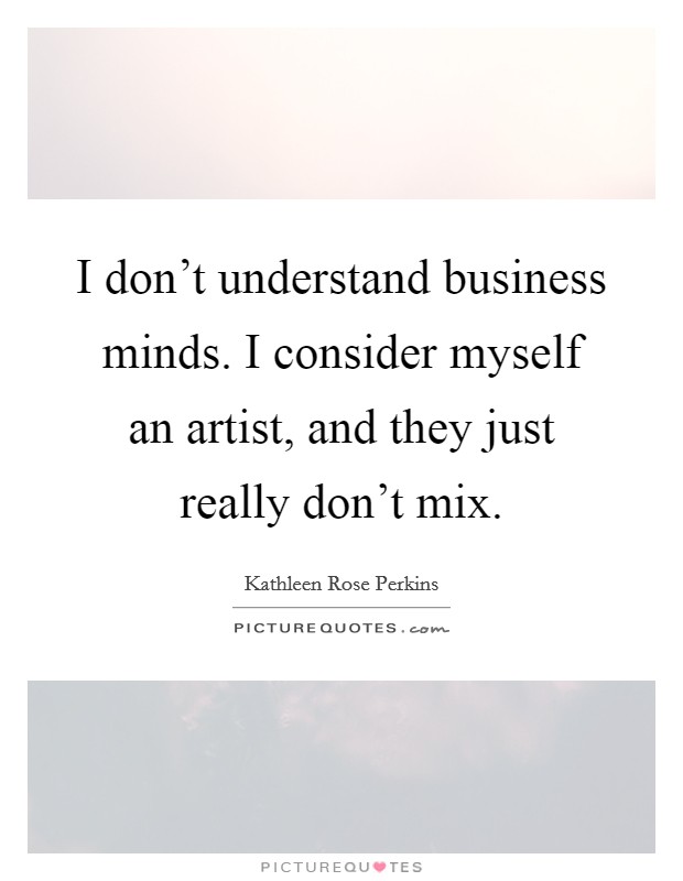 I don't understand business minds. I consider myself an artist, and they just really don't mix. Picture Quote #1
