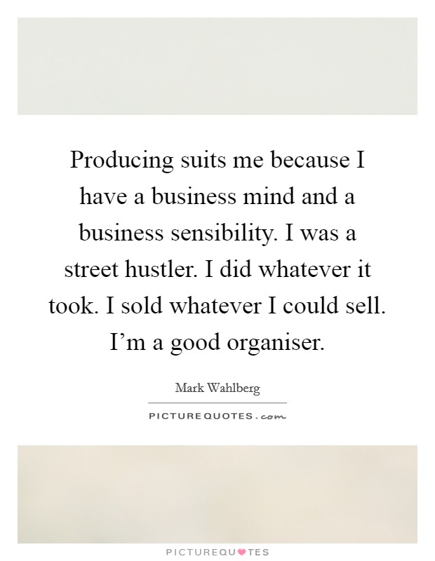 Producing suits me because I have a business mind and a business sensibility. I was a street hustler. I did whatever it took. I sold whatever I could sell. I'm a good organiser. Picture Quote #1