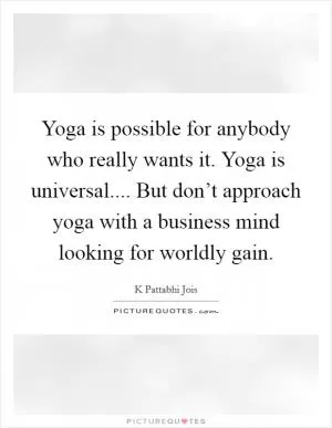 Yoga is possible for anybody who really wants it. Yoga is universal.... But don’t approach yoga with a business mind looking for worldly gain Picture Quote #1