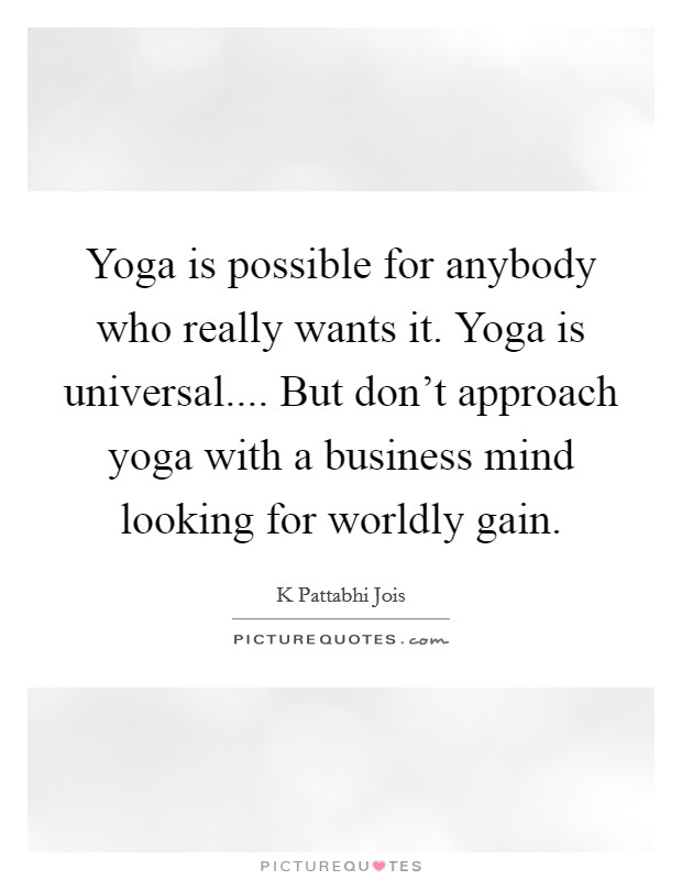Yoga is possible for anybody who really wants it. Yoga is universal.... But don't approach yoga with a business mind looking for worldly gain. Picture Quote #1
