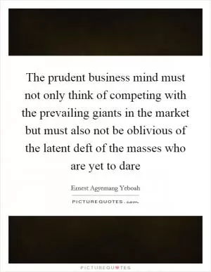 The prudent business mind must not only think of competing with the prevailing giants in the market but must also not be oblivious of the latent deft of the masses who are yet to dare Picture Quote #1