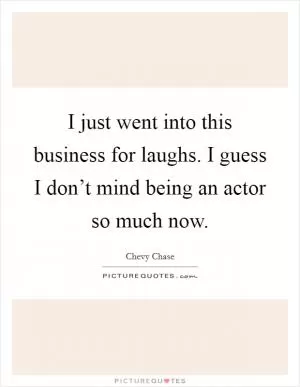 I just went into this business for laughs. I guess I don’t mind being an actor so much now Picture Quote #1