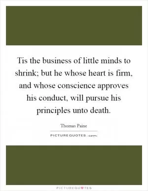 Tis the business of little minds to shrink; but he whose heart is firm, and whose conscience approves his conduct, will pursue his principles unto death Picture Quote #1