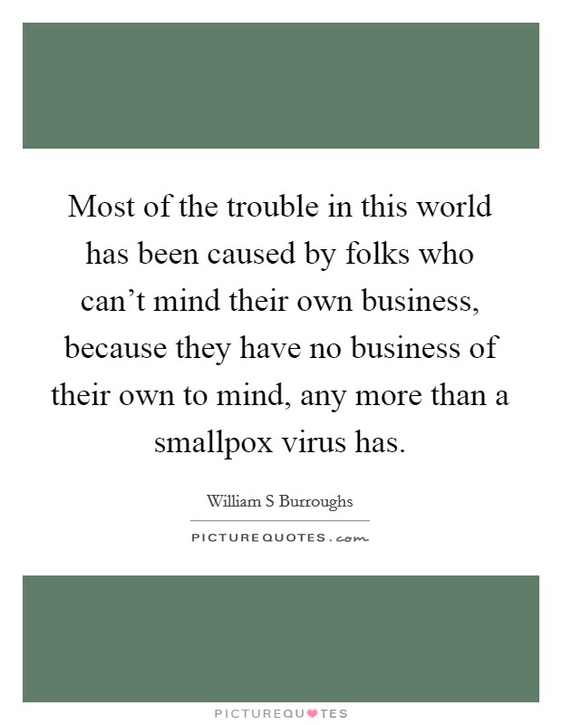 Most of the trouble in this world has been caused by folks who can't mind their own business, because they have no business of their own to mind, any more than a smallpox virus has. Picture Quote #1