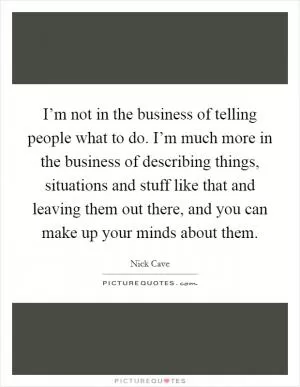 I’m not in the business of telling people what to do. I’m much more in the business of describing things, situations and stuff like that and leaving them out there, and you can make up your minds about them Picture Quote #1