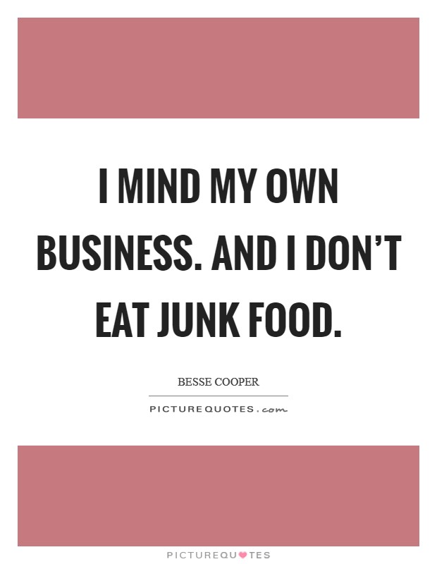 I mind my own business. And I don't eat junk food. Picture Quote #1