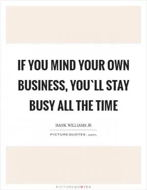 If you mind your own business, you`ll stay busy all the time Picture Quote #1