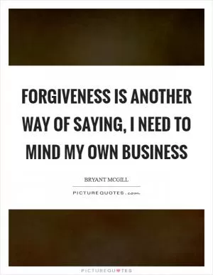 Forgiveness is another way of saying, I need to mind my own business Picture Quote #1