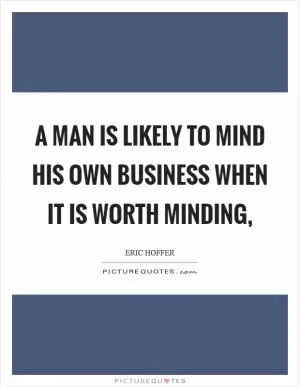 A man is likely to mind his own business when it is worth minding, Picture Quote #1