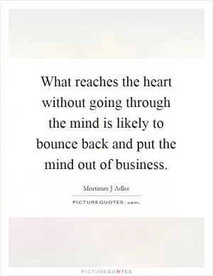What reaches the heart without going through the mind is likely to bounce back and put the mind out of business Picture Quote #1