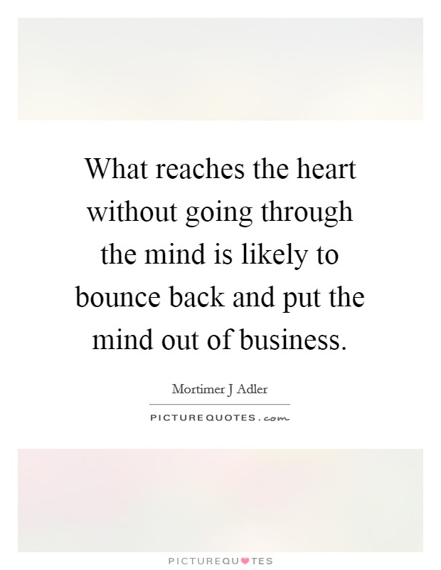 What reaches the heart without going through the mind is likely to bounce back and put the mind out of business. Picture Quote #1