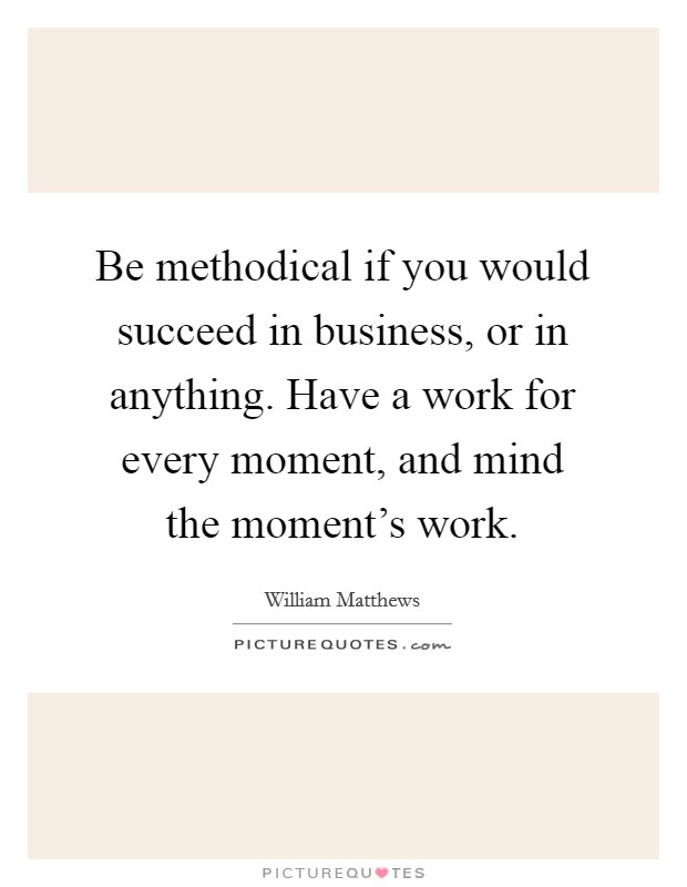 Be methodical if you would succeed in business, or in anything. Have a work for every moment, and mind the moment's work. Picture Quote #1