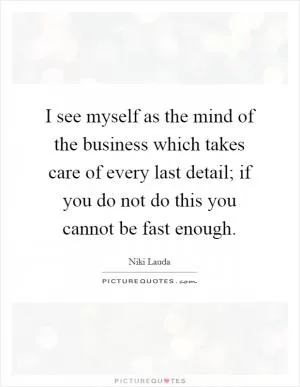 I see myself as the mind of the business which takes care of every last detail; if you do not do this you cannot be fast enough Picture Quote #1