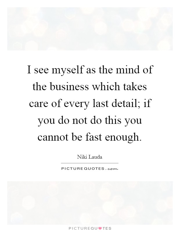 I see myself as the mind of the business which takes care of every last detail; if you do not do this you cannot be fast enough. Picture Quote #1