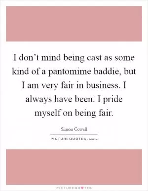 I don’t mind being cast as some kind of a pantomime baddie, but I am very fair in business. I always have been. I pride myself on being fair Picture Quote #1