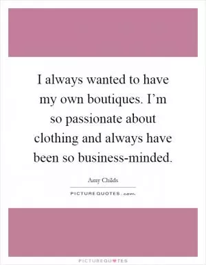 I always wanted to have my own boutiques. I’m so passionate about clothing and always have been so business-minded Picture Quote #1