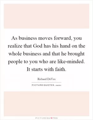 As business moves forward, you realize that God has his hand on the whole business and that he brought people to you who are like-minded. It starts with faith Picture Quote #1
