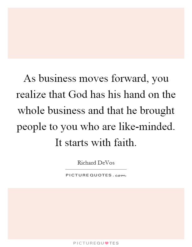 As business moves forward, you realize that God has his hand on the whole business and that he brought people to you who are like-minded. It starts with faith. Picture Quote #1