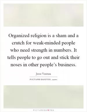 Organized religion is a sham and a crutch for weak-minded people who need strength in numbers. It tells people to go out and stick their noses in other people’s business Picture Quote #1