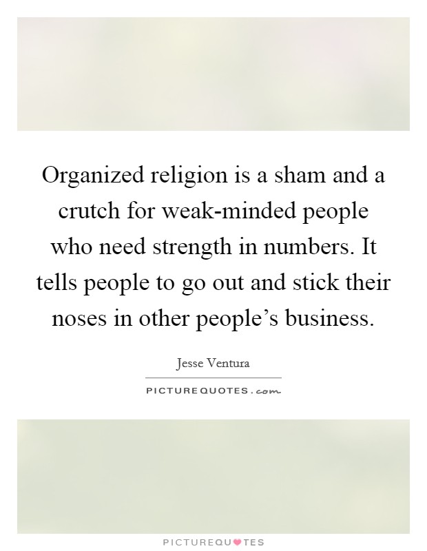 Organized religion is a sham and a crutch for weak-minded people who need strength in numbers. It tells people to go out and stick their noses in other people's business. Picture Quote #1