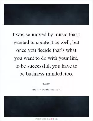 I was so moved by music that I wanted to create it as well, but once you decide that’s what you want to do with your life, to be successful, you have to be business-minded, too Picture Quote #1