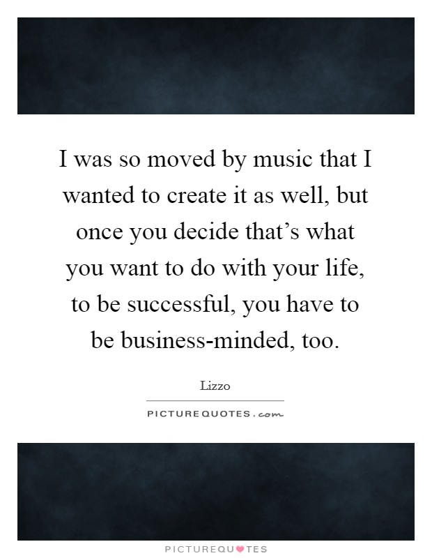 I was so moved by music that I wanted to create it as well, but once you decide that's what you want to do with your life, to be successful, you have to be business-minded, too. Picture Quote #1