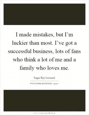I made mistakes, but I’m luckier than most. I’ve got a successful business, lots of fans who think a lot of me and a family who loves me Picture Quote #1
