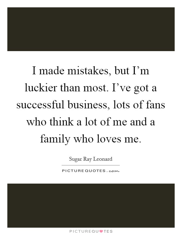 I made mistakes, but I'm luckier than most. I've got a successful business, lots of fans who think a lot of me and a family who loves me. Picture Quote #1