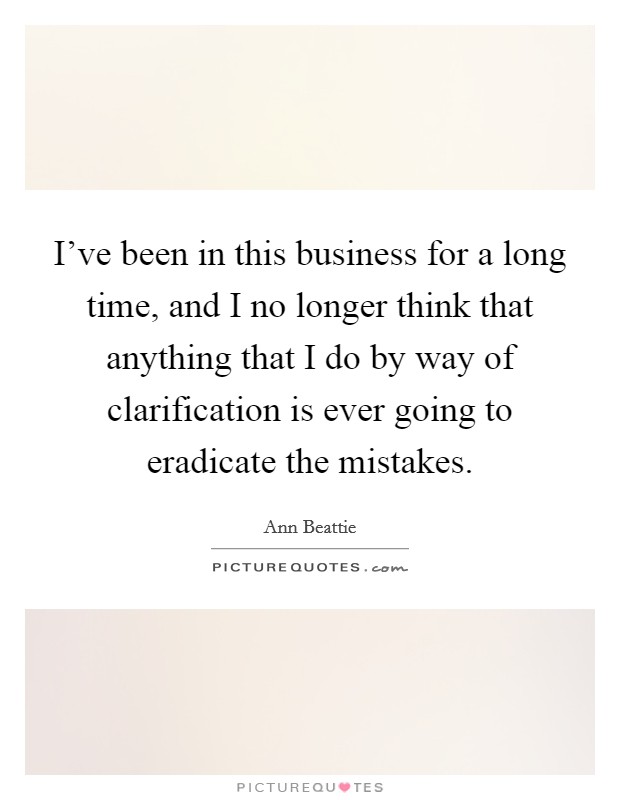 I've been in this business for a long time, and I no longer think that anything that I do by way of clarification is ever going to eradicate the mistakes. Picture Quote #1