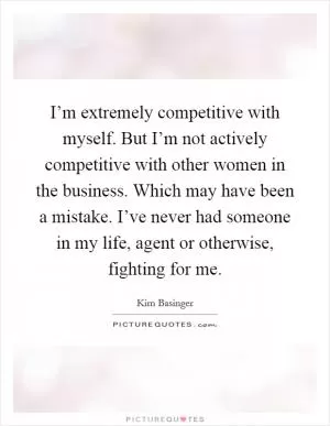 I’m extremely competitive with myself. But I’m not actively competitive with other women in the business. Which may have been a mistake. I’ve never had someone in my life, agent or otherwise, fighting for me Picture Quote #1