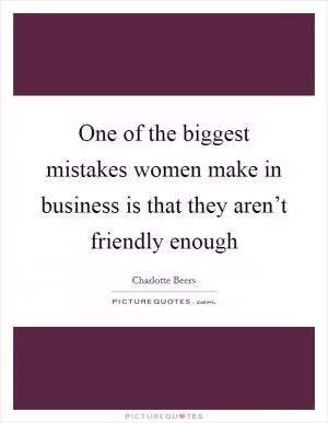 One of the biggest mistakes women make in business is that they aren’t friendly enough Picture Quote #1