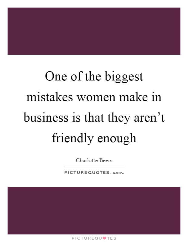 One of the biggest mistakes women make in business is that they aren't friendly enough Picture Quote #1