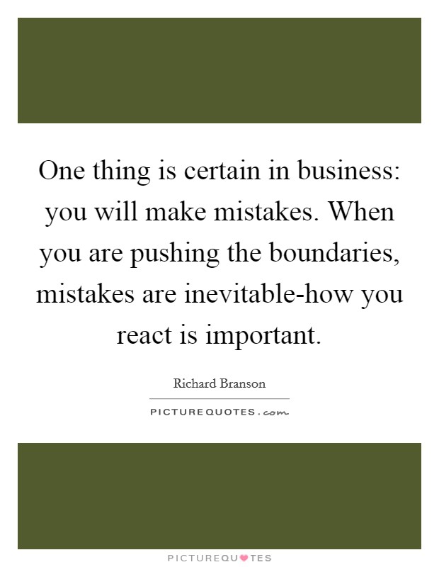 One thing is certain in business: you will make mistakes. When you are pushing the boundaries, mistakes are inevitable-how you react is important. Picture Quote #1