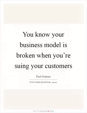 You know your business model is broken when you’re suing your customers Picture Quote #1