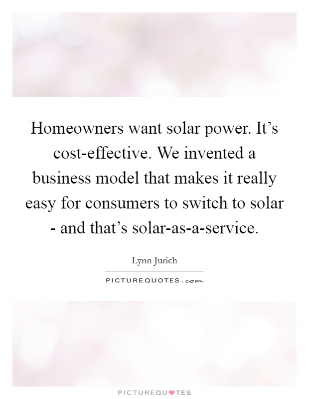 Homeowners want solar power. It's cost-effective. We invented a business model that makes it really easy for consumers to switch to solar - and that's solar-as-a-service. Picture Quote #1