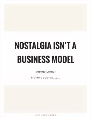 Nostalgia isn’t a business model Picture Quote #1