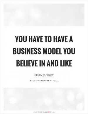 You have to have a business model you believe in and like Picture Quote #1