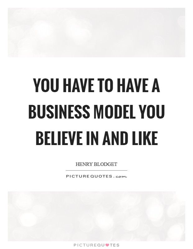 You have to have a business model you believe in and like Picture Quote #1